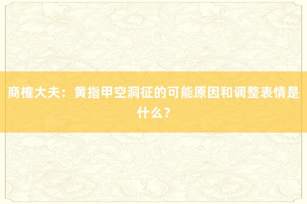 商榷大夫：黄指甲空洞征的可能原因和调整表情是什么？