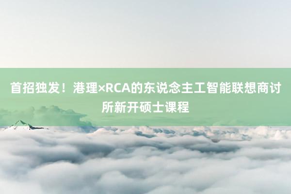 首招独发！港理×RCA的东说念主工智能联想商讨所新开硕士课程