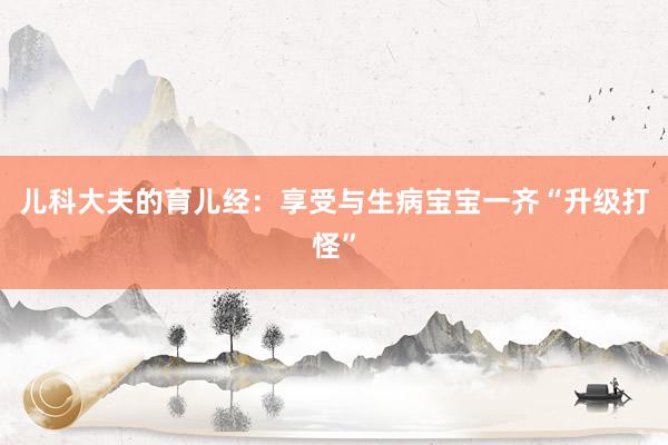 儿科大夫的育儿经：享受与生病宝宝一齐“升级打怪”