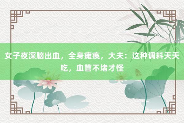 女子夜深脑出血，全身瘫痪，大夫：这种调料天天吃，血管不堵才怪