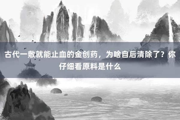 古代一敷就能止血的金创药，为啥自后清除了？你仔细看原料是什么