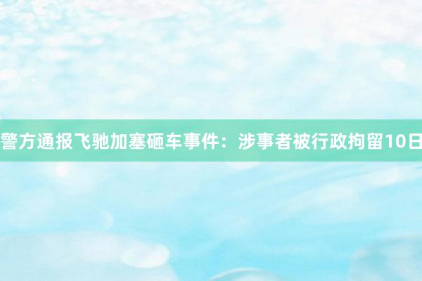 警方通报飞驰加塞砸车事件：涉事者被行政拘留10日