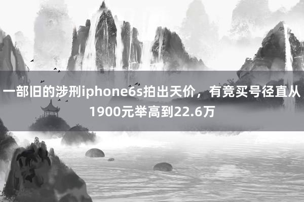 一部旧的涉刑iphone6s拍出天价，有竞买号径直从1900元举高到22.6万