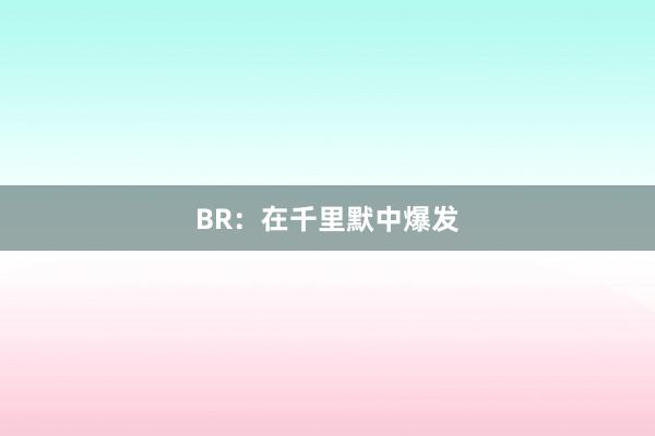 BR：在千里默中爆发