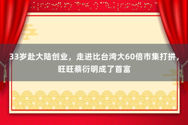 33岁赴大陆创业，走进比台湾大60倍市集打拼，旺旺蔡衍明成了首富