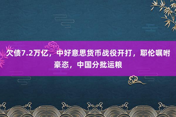 欠债7.2万亿，中好意思货币战役开打，耶伦嘱咐豪恣，中国分批运粮