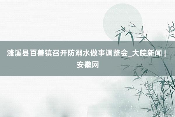 濉溪县百善镇召开防溺水做事调整会_大皖新闻 | 安徽网