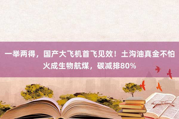 一举两得，国产大飞机首飞见效！土沟油真金不怕火成生物航煤，碳减排80%