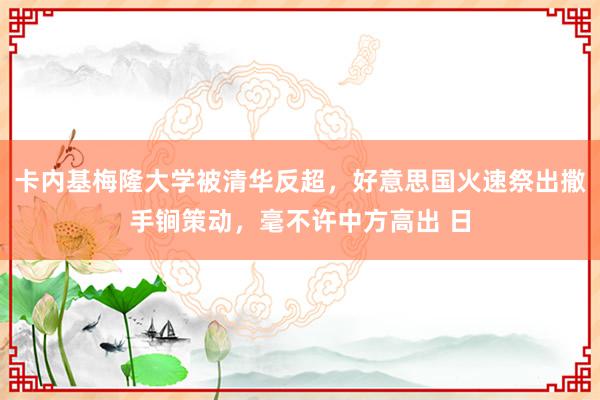 卡内基梅隆大学被清华反超，好意思国火速祭出撒手锏策动，毫不许中方高出 日