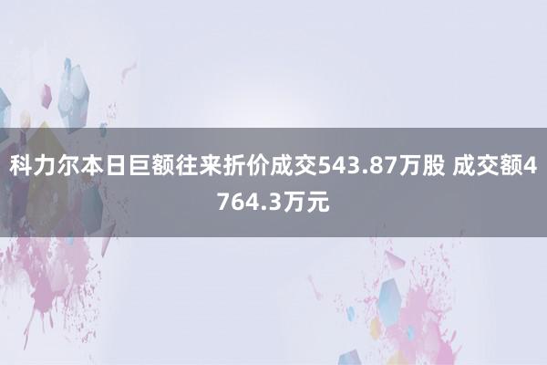 科力尔本日巨额往来折价成交543.87万股 成交额4764.3万元