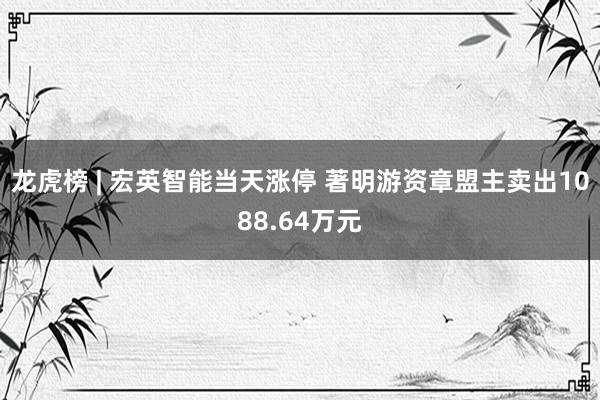 龙虎榜 | 宏英智能当天涨停 著明游资章盟主卖出1088.64万元