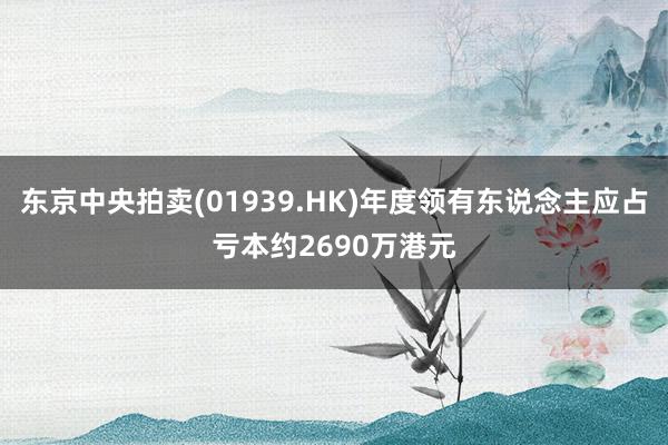 东京中央拍卖(01939.HK)年度领有东说念主应占亏本约2690万港元