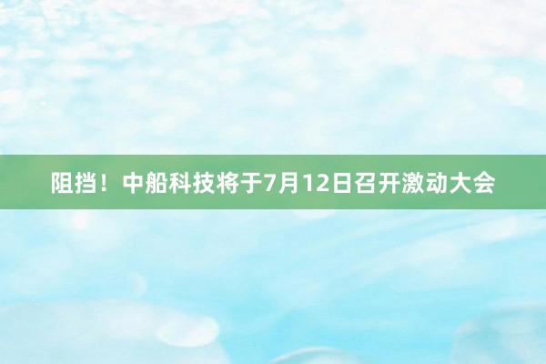 阻挡！中船科技将于7月12日召开激动大会