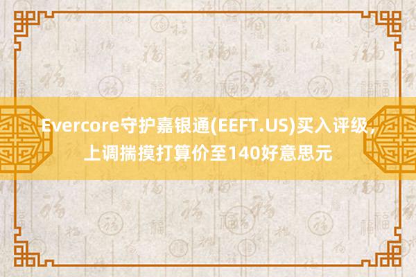 Evercore守护嘉银通(EEFT.US)买入评级，上调揣摸打算价至140好意思元