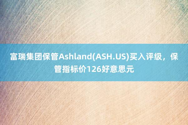 富瑞集团保管Ashland(ASH.US)买入评级，保管指标价126好意思元