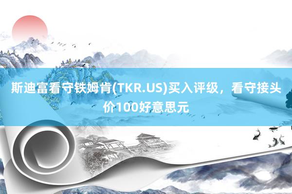 斯迪富看守铁姆肯(TKR.US)买入评级，看守接头价100好意思元