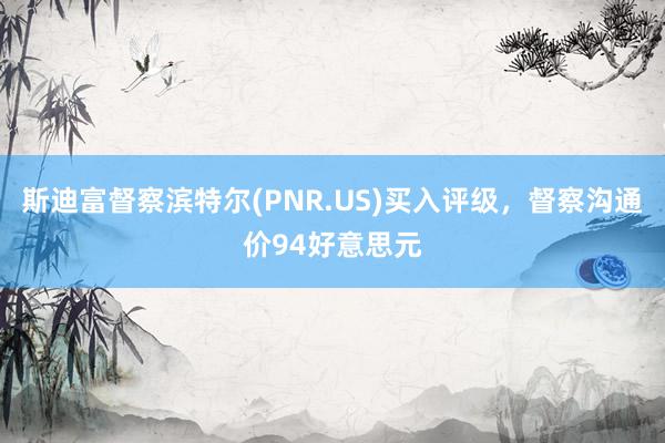 斯迪富督察滨特尔(PNR.US)买入评级，督察沟通价94好意思元