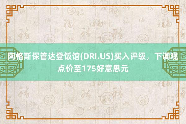 阿格斯保管达登饭馆(DRI.US)买入评级，下调观点价至175好意思元