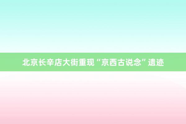 北京长辛店大街重现“京西古说念”遗迹