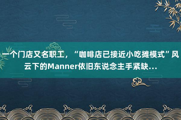 一个门店又名职工，“咖啡店已接近小吃摊模式”风云下的Manner依旧东说念主手紧缺…