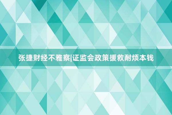 张捷财经不雅察|证监会政策援救耐烦本钱