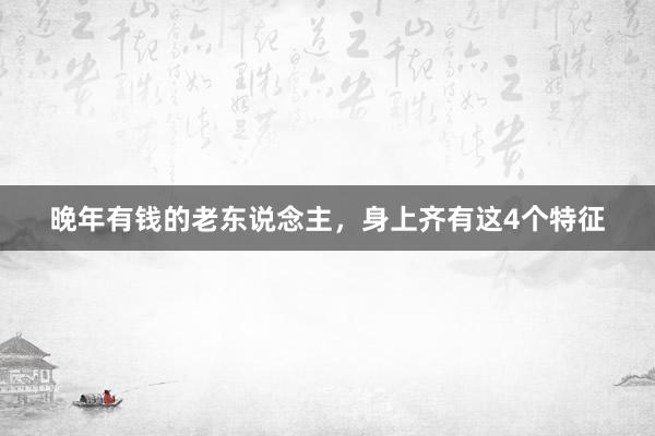 晚年有钱的老东说念主，身上齐有这4个特征