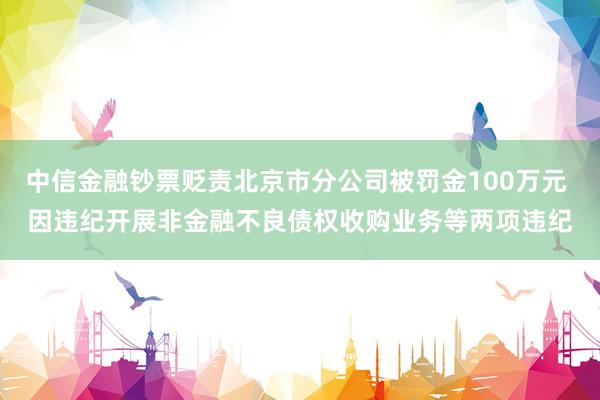 中信金融钞票贬责北京市分公司被罚金100万元 因违纪开展非金融不良债权收购业务等两项违纪