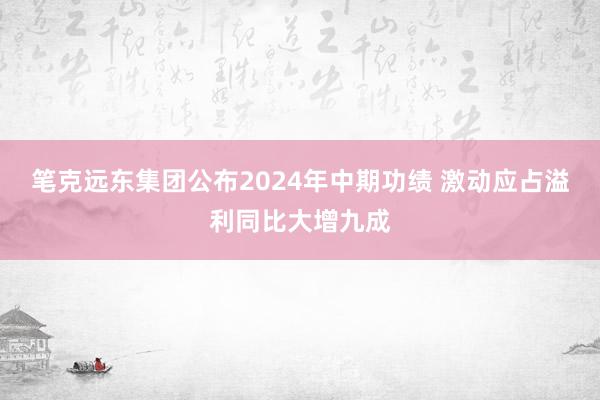 笔克远东集团公布2024年中期功绩 激动应占溢利同比大增九成