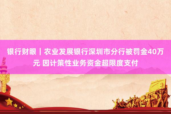 银行财眼｜农业发展银行深圳市分行被罚金40万元 因计策性业务资金超限度支付