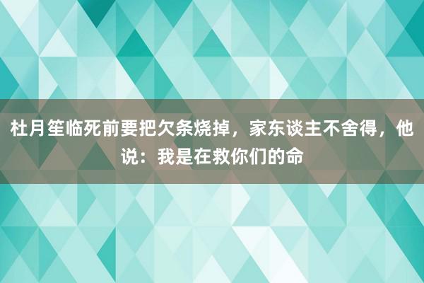 杜月笙临死前要把欠条烧掉，家东谈主不舍得，他说：我是在救你们的命