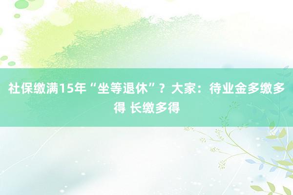 社保缴满15年“坐等退休”？大家：待业金多缴多得 长缴多得