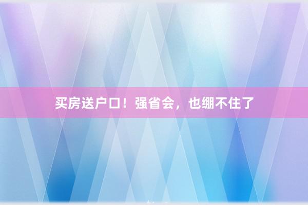 买房送户口！强省会，也绷不住了