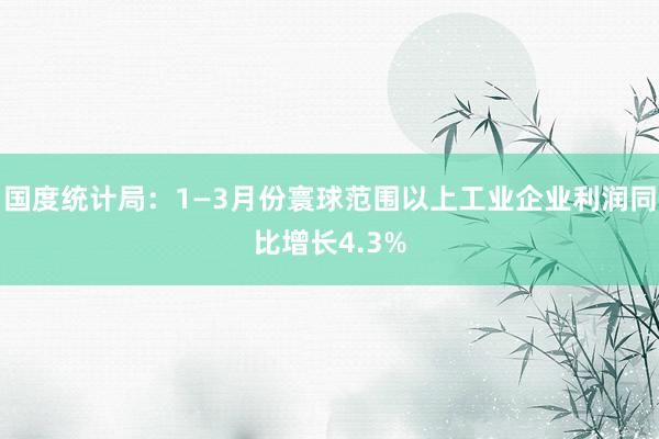 国度统计局：1—3月份寰球范围以上工业企业利润同比增长4.3%