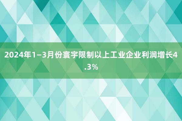 2024年1—3月份寰宇限制以上工业企业利润增长4.3%