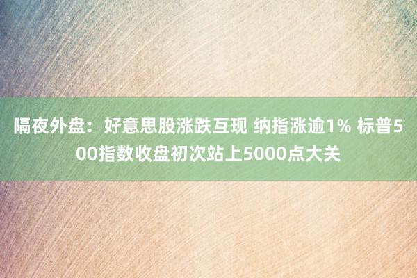 隔夜外盘：好意思股涨跌互现 纳指涨逾1% 标普500指数收盘初次站上5000点大关