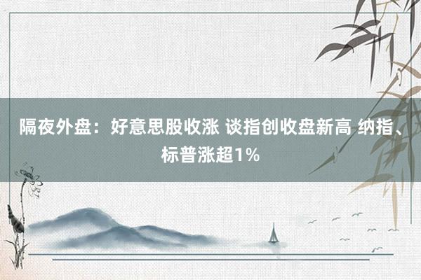 隔夜外盘：好意思股收涨 谈指创收盘新高 纳指、标普涨超1%