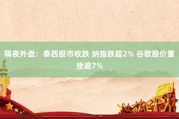 隔夜外盘：泰西股市收跌 纳指跌超2% 谷歌股价重挫逾7%