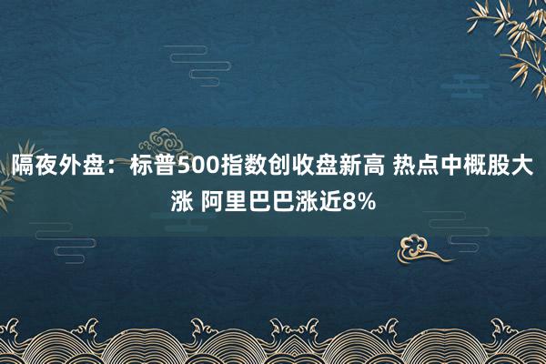 隔夜外盘：标普500指数创收盘新高 热点中概股大涨 阿里巴巴涨近8%