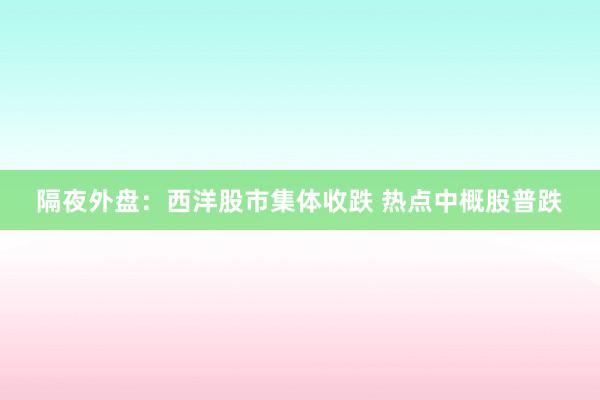 隔夜外盘：西洋股市集体收跌 热点中概股普跌