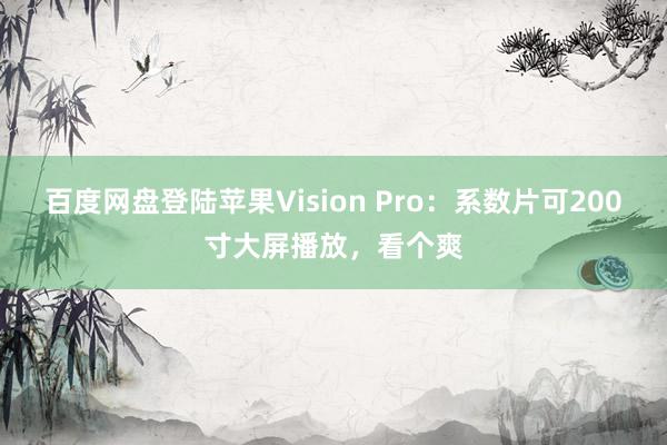 百度网盘登陆苹果Vision Pro：系数片可200寸大屏播放，看个爽