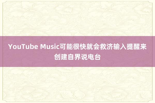 YouTube Music可能很快就会救济输入提醒来创建自界说电台