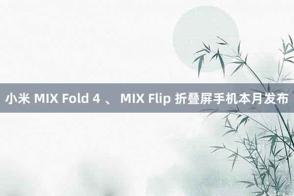 小米 MIX Fold 4 、 MIX Flip 折叠屏手机本月发布