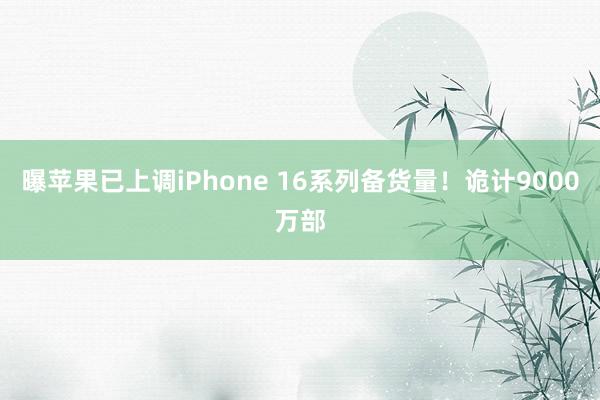 曝苹果已上调iPhone 16系列备货量！诡计9000万部