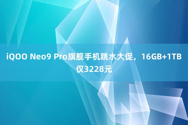 iQOO Neo9 Pro旗舰手机跳水大促，16GB+1TB仅3228元