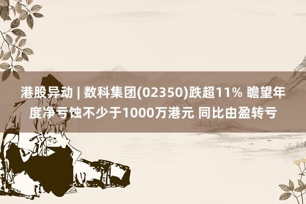 港股异动 | 数科集团(02350)跌超11% 瞻望年度净亏蚀不少于1000万港元 同比由盈转亏