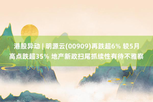 港股异动 | 明源云(00909)再跌超6% 较5月高点跌超35% 地产新政扫尾抓续性有待不雅察