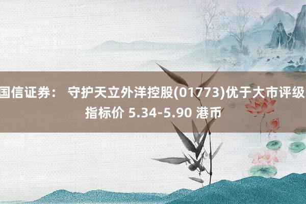 国信证券： 守护天立外洋控股(01773)优于大市评级 指标价 5.34-5.90 港币