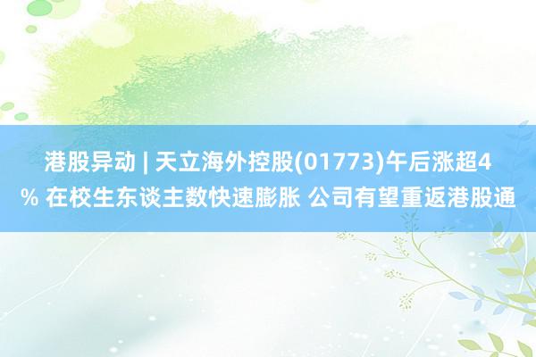 港股异动 | 天立海外控股(01773)午后涨超4% 在校生东谈主数快速膨胀 公司有望重返港股通