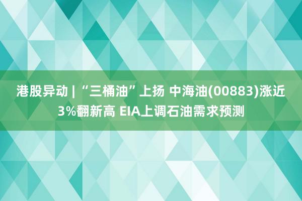 港股异动 | “三桶油”上扬 中海油(00883)涨近3%翻新高 EIA上调石油需求预测