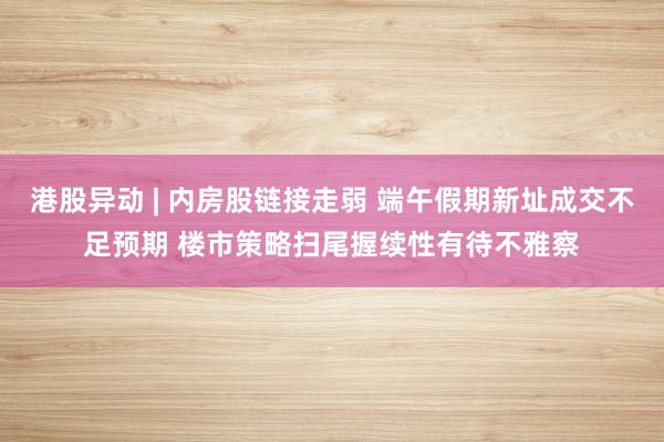 港股异动 | 内房股链接走弱 端午假期新址成交不足预期 楼市策略扫尾握续性有待不雅察